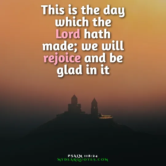 This is the day which the Lord hath made; we will rejoice and be glad in it  |  Psalm 118:24