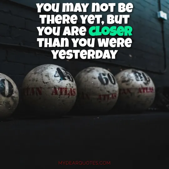 You may not be there yet, but you are closer than you were yesterday